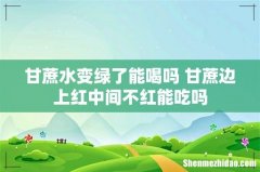 甘蔗水变绿了能喝吗 甘蔗边上红中间不红能吃吗