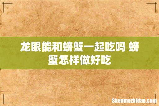 龙眼能和螃蟹一起吃吗 螃蟹怎样做好吃
