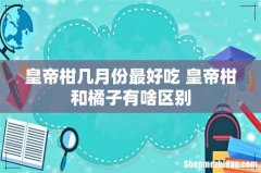 皇帝柑几月份最好吃 皇帝柑和橘子有啥区别