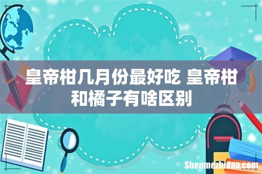 皇帝柑几月份最好吃 皇帝柑和橘子有啥区别