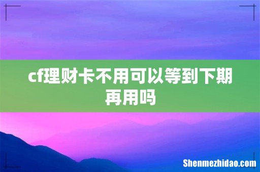 cf理财卡不用可以等到下期再用吗