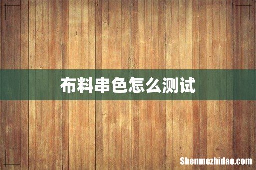布料串色怎么测试