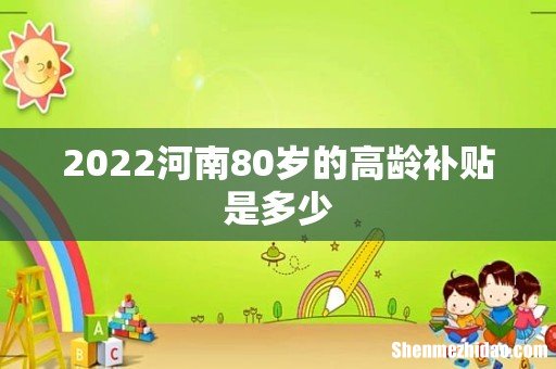 2022河南80岁的高龄补贴是多少