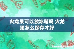 火龙果可以放冰箱吗 火龙果怎么保存才好