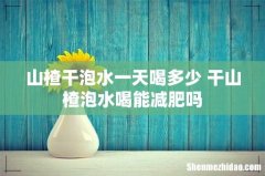 山楂干泡水一天喝多少 干山楂泡水喝能减肥吗
