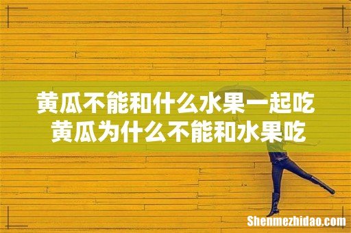 黄瓜不能和什么水果一起吃 黄瓜为什么不能和水果吃