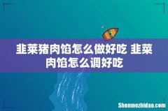 韭莱猪肉馅怎么做好吃 韭菜肉馅怎么调好吃