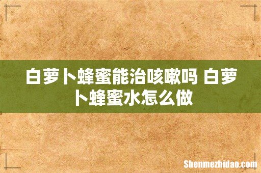 白萝卜蜂蜜能治咳嗽吗 白萝卜蜂蜜水怎么做