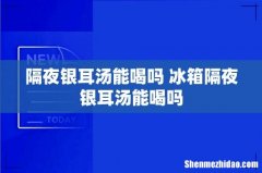 隔夜银耳汤能喝吗 冰箱隔夜银耳汤能喝吗