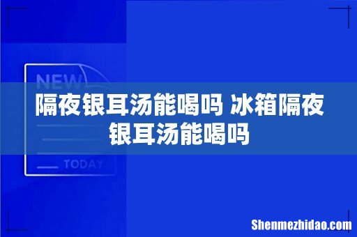 隔夜银耳汤能喝吗 冰箱隔夜银耳汤能喝吗