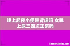 晚上起夜小便是肾虚吗 女晚上尿三四次正常吗