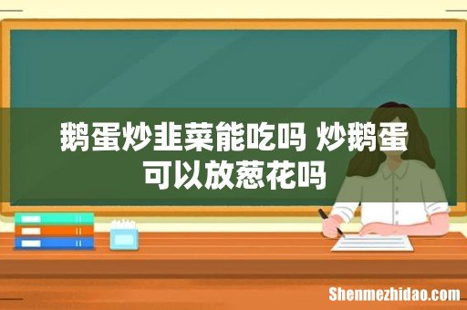 鹅蛋炒韭菜能吃吗 炒鹅蛋可以放葱花吗