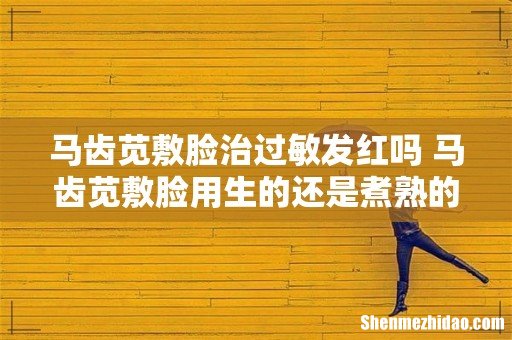马齿苋敷脸治过敏发红吗 马齿苋敷脸用生的还是煮熟的