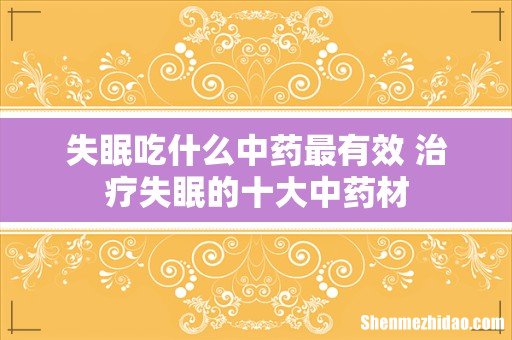 失眠吃什么中药最有效 治疗失眠的十大中药材