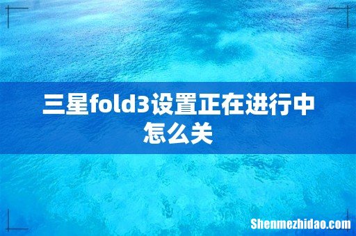 三星fold3设置正在进行中怎么关