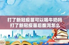 打了新冠疫苗可以喝牛奶吗 打了新冠疫苗后腹泻怎么办