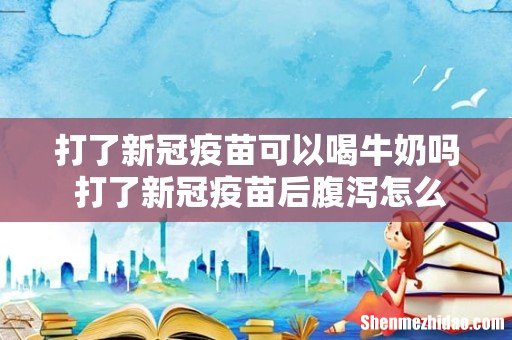 打了新冠疫苗可以喝牛奶吗 打了新冠疫苗后腹泻怎么办