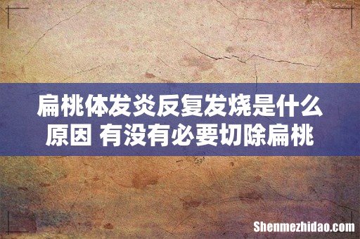 扁桃体发炎反复发烧是什么原因 有没有必要切除扁桃体