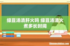 绿豆汤清肝火吗 绿豆汤清火煮多长时间