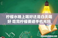 柠檬水晚上喝好还是白天喝好 吃完柠檬要避手机光吗