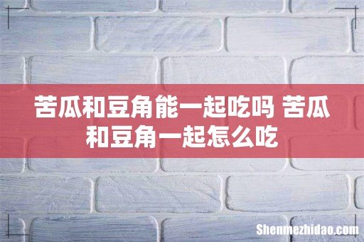 苦瓜和豆角能一起吃吗 苦瓜和豆角一起怎么吃
