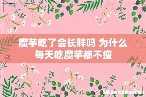 魔芋吃了会长胖吗 为什么每天吃魔芋都不瘦