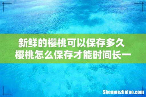 新鲜的樱桃可以保存多久 樱桃怎么保存才能时间长一些