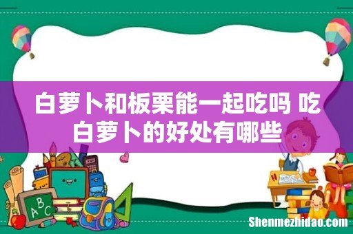 白萝卜和板栗能一起吃吗 吃白萝卜的好处有哪些