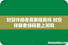 时空伴随者需要隔离吗 时空伴随者绿码能上班吗