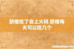 脐橙吃了会上火吗 脐橙每天可以吃几个