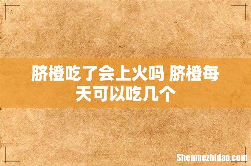 脐橙吃了会上火吗 脐橙每天可以吃几个