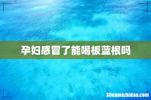 孕妇感冒了能喝板蓝根吗