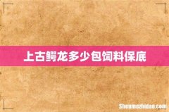 上古鳄龙多少包饲料保底