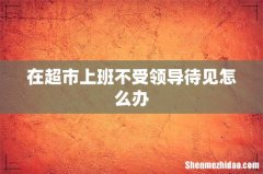 在超市上班不受领导待见怎么办