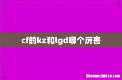 cf的kz和lgd哪个厉害