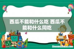 西瓜不能和什么吃 西瓜不能和什么同吃
