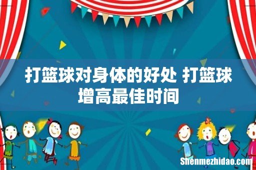 打篮球对身体的好处 打篮球增高最佳时间