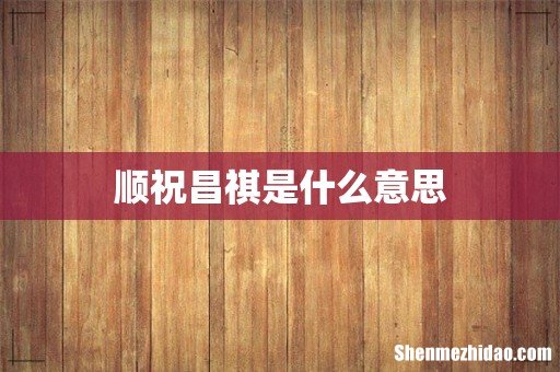 顺祝昌祺是什么意思