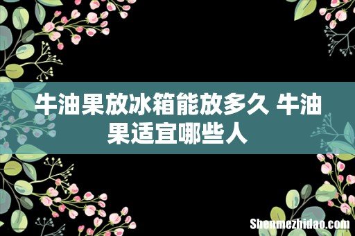 牛油果放冰箱能放多久 牛油果适宜哪些人