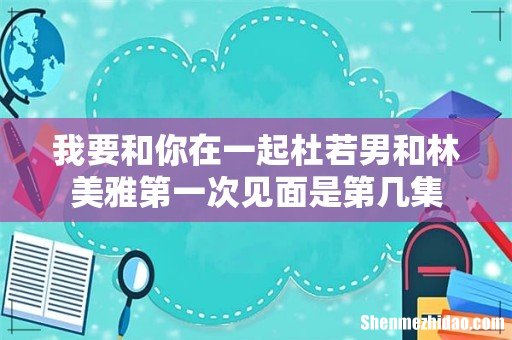 我要和你在一起杜若男和林美雅第一次见面是第几集