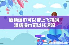 酒精湿巾可以带上飞机吗 酒精湿巾可以托运吗