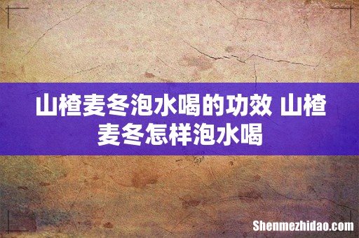 山楂麦冬泡水喝的功效 山楂麦冬怎样泡水喝