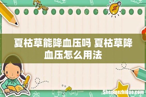 夏枯草能降血压吗 夏枯草降血压怎么用法