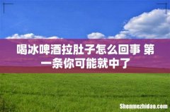 喝冰啤酒拉肚子怎么回事 第一条你可能就中了