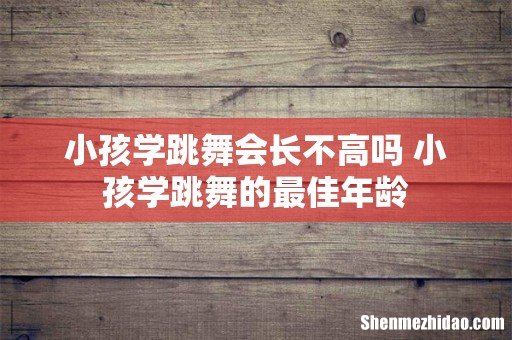 小孩学跳舞会长不高吗 小孩学跳舞的最佳年龄