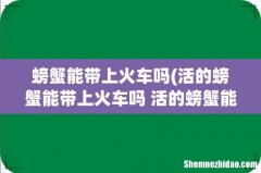 活的螃蟹能带上火车吗 活的螃蟹能不能带上火车 螃蟹能带上火车吗