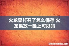 火龙果打开了怎么保存 火龙果放一晚上可以吗