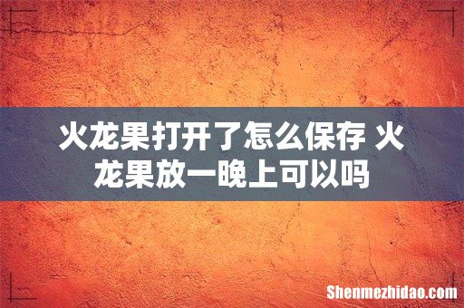 火龙果打开了怎么保存 火龙果放一晚上可以吗