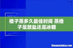 橙子蒸多久最佳时间 蒸橙子是放盐还是冰糖