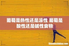 葡萄是热性还是凉性 葡萄是酸性还是碱性食物